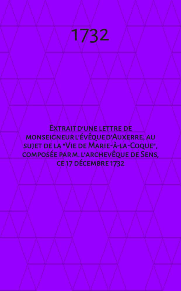 Extrait d'une lettre de monseigneur l'évêque d'Auxerre, au sujet de la "Vie de Marie-à-la-Coque", composée par m. l'archevêque de Sens, ce 17 décembre 1732
