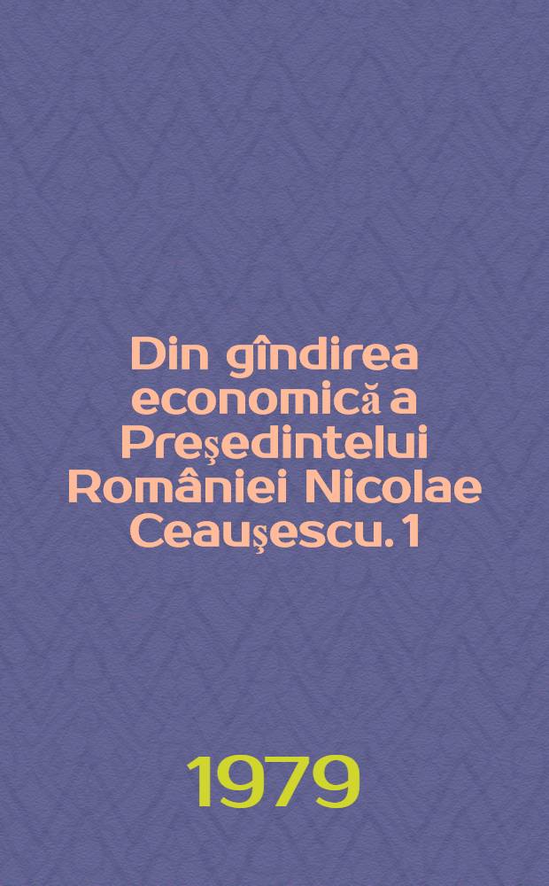 Din gîndirea economică a Preşedintelui României Nicolae Ceauşescu. [1] : Economia naţională a României