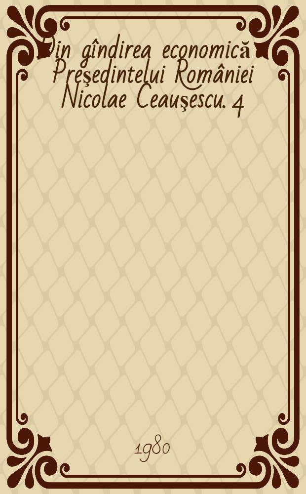Din gîndirea economică a Preşedintelui României Nicolae Ceauşescu. [4] : Afirmarea şi întărirea independenţei economice a României