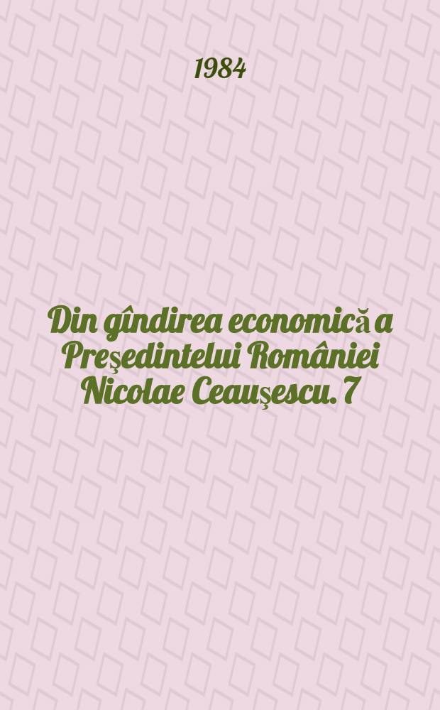 Din gîndirea economică a Preşedintelui României Nicolae Ceauşescu. [7] : Dezvoltarea economico-socială a României în profil teritorial