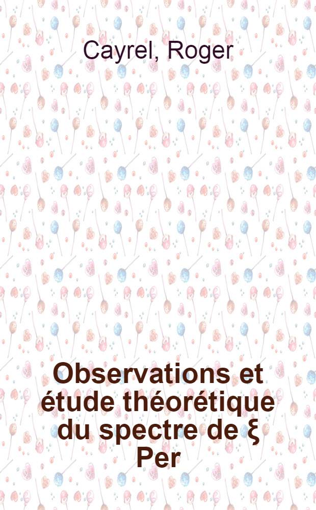 Observations et étude théorétique du spectre de ξ Per: 1-re thèse; Travaux récents sur l'effet Stark: 2-e thèse: Thèses, présentées à la Faculté des sciences de l'Univ. de Paris pour obtenir le grade de docteur ès sciences physiques / par Roger Cayrel