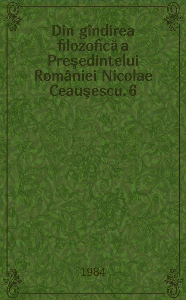 Din gîndirea filozofică a Preşedintelui României Nicolae Ceauşescu. [6] : Rolul conştiinţei înaintate în construirea societăţii socialiste