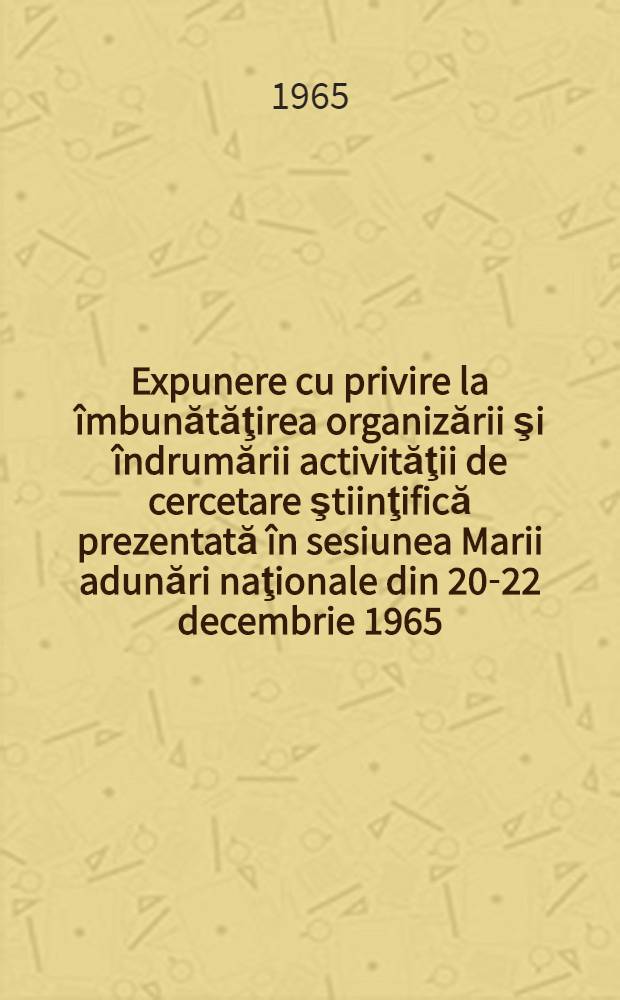 Expunere cu privire la îmbunătăţirea organizării şi îndrumării activităţii de cercetare ştiinţifică prezentată în sesiunea Marii adunări naţionale din 20-22 decembrie 1965