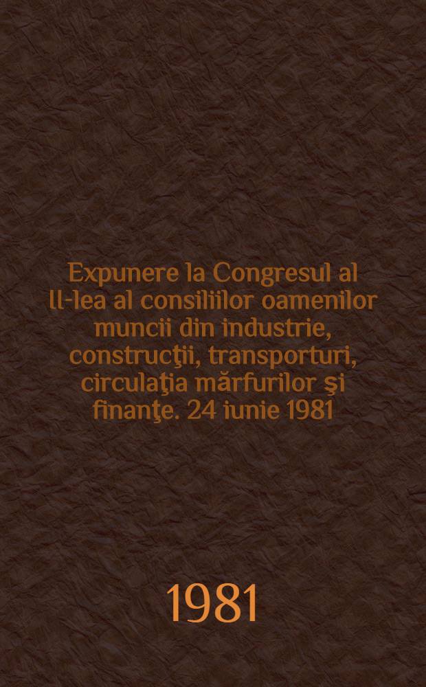 Expunere la Congresul al II-lea al consiliilor oamenilor muncii din industrie, construcţii, transporturi, circulaţia mărfurilor şi finanţe. 24 iunie 1981; Cuvîntare de închidere, 26 iunie 1981 / Nicolae Ceauşescu