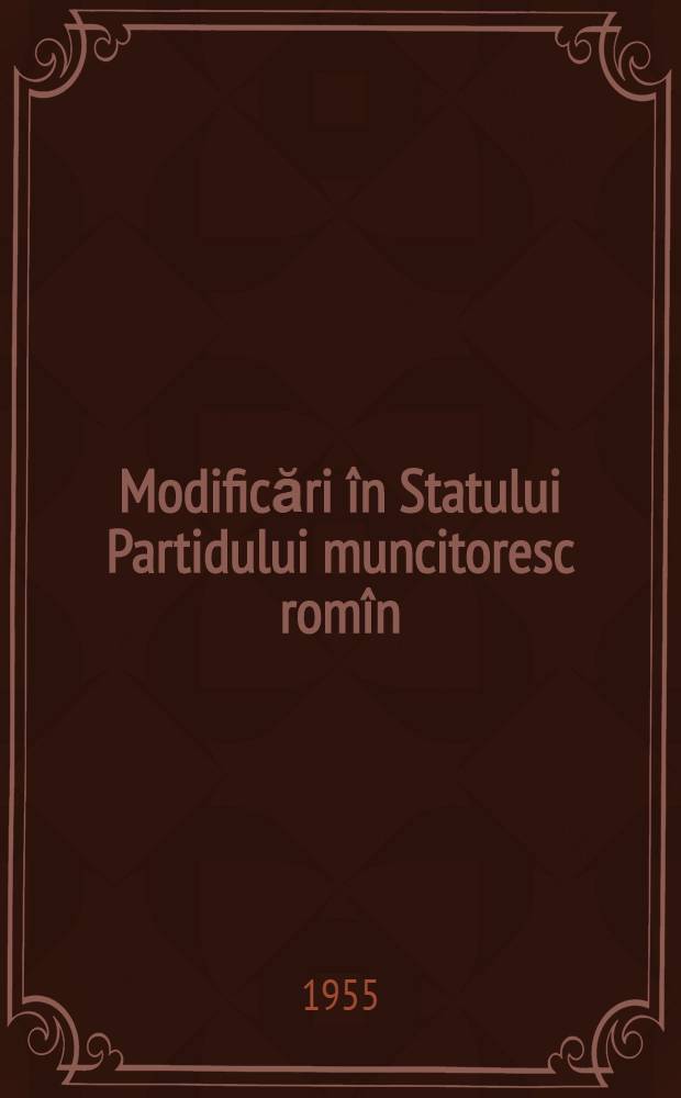 Modificări în Statului Partidului muncitoresc romîn : Raport prezentat la Congresul al II-lea at PMR 27 decembrie 1955