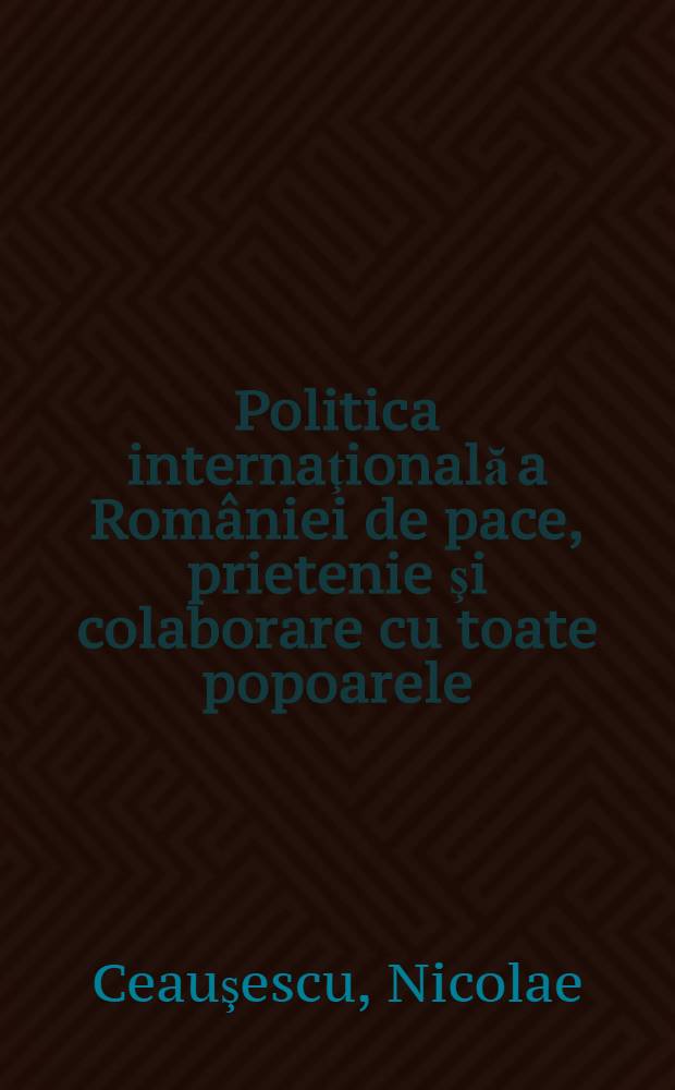 Politica internaţională a României de pace, prietenie şi colaborare cu toate popoarele