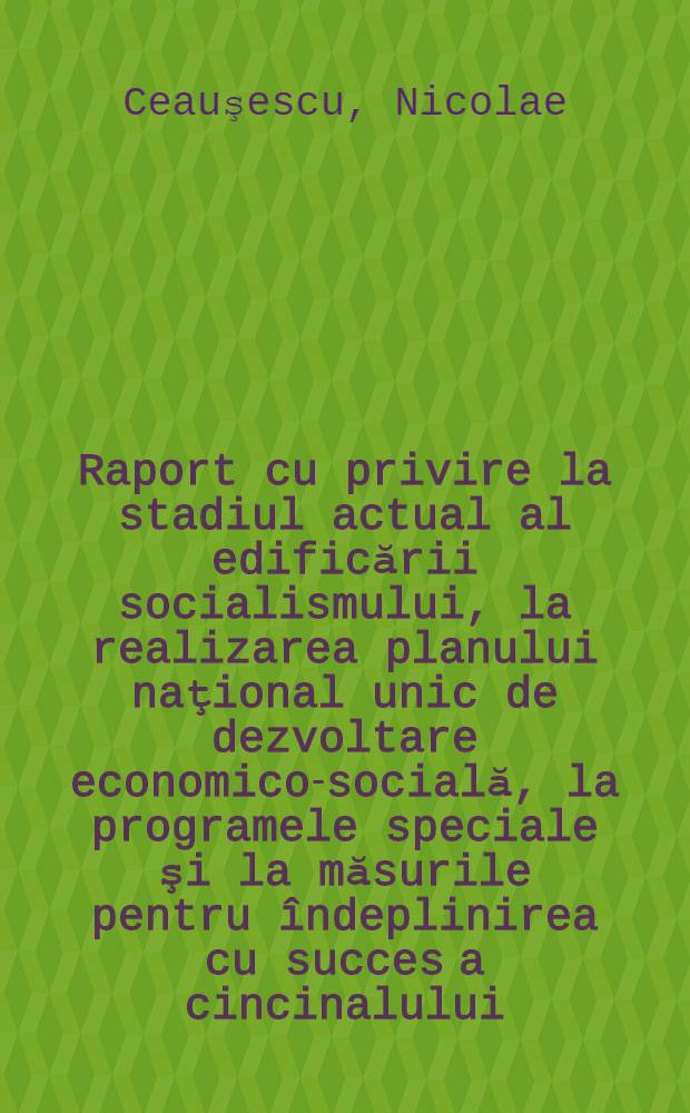 Raport cu privire la stadiul actual al edificării socialismului, la realizarea planului naţional unic de dezvoltare economico-socială, la programele speciale şi la măsurile pentru îndeplinirea cu succes a cincinalului, a hotărîrilor Congresului al XII-lea al partidului prezentat la Conferinţa naţională a P. C. R., 16 decembrie 1982; Cuvîntare la încheierea lucrărilor Conferinţei naţionale, 18 decembrie 1982 / Nicolae Ceauşescu