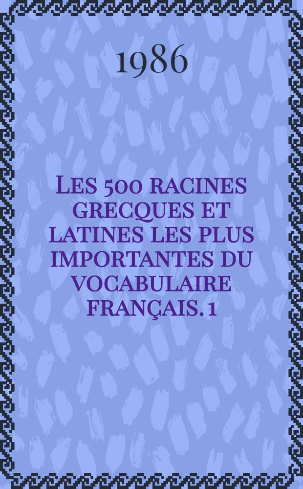 Les 500 racines grecques et latines les plus importantes du vocabulaire fran&ccedil;ais. 1 : Racines grecques