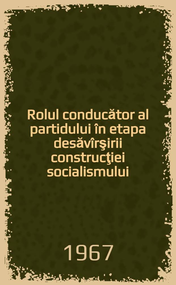 Rolul conducător al partidului în etapa desăvîrşirii construcţiei socialismului