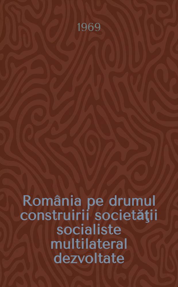 România pe drumul construirii societăţii socialiste multilateral dezvoltate : Rapoarte, cuvîntări, articole. [3] : Ianuarie 1968 - martie 1969