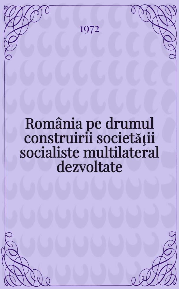 România pe drumul construirii societăţii socialiste multilateral dezvoltate : Rapoarte, cuvîntări, articole. 6 : Mai 1971- februarie 1972