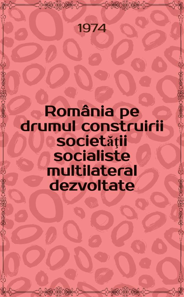 România pe drumul construirii societăţii socialiste multilateral dezvoltate : Rapoarte, cuvîntări, articole. [10] : Martie - noiembrie 1974