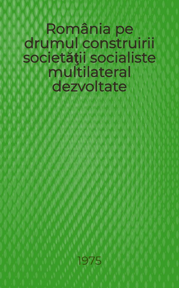 România pe drumul construirii societăţii socialiste multilateral dezvoltate : Rapoarte, cuvîntări, articole. [11] : Noiembrie 1974 - septembrie 1975