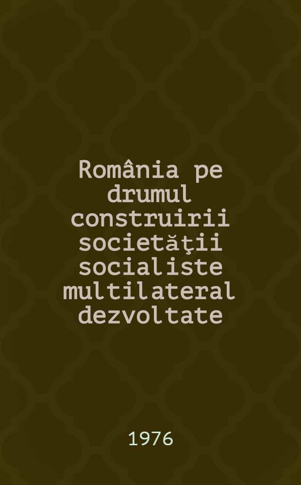România pe drumul construirii societăţii socialiste multilateral dezvoltate : Rapoarte, cuvîntări, articole. [12] : Octombrie 1975 - mai 1976