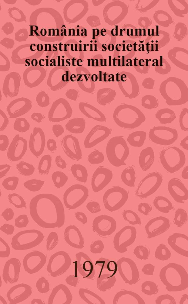 România pe drumul construirii societăţii socialiste multilateral dezvoltate : Rapoarte, cuvîntări, articole. 17 : Septembrie 1978 - martie 1979