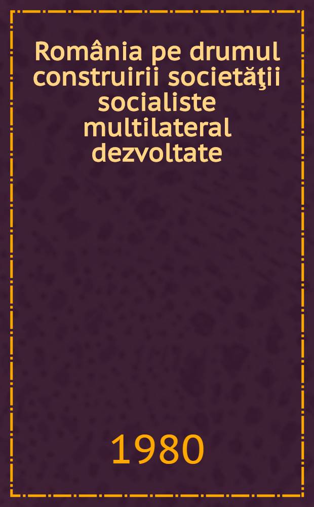 România pe drumul construirii societăţii socialiste multilateral dezvoltate : Rapoarte, cuvîntări, articole. 19 : Septembrie 1979 - martie 1980