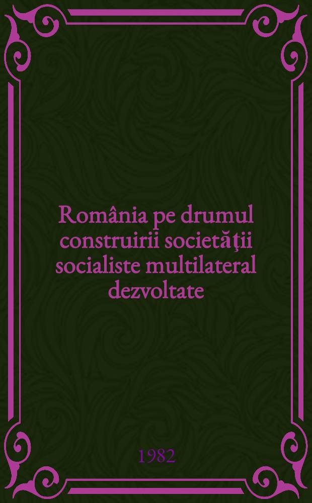 România pe drumul construirii societăţii socialiste multilateral dezvoltate : Rapoarte, cuvîntări, articole. 23 : Noiembrie 1981- mai 1982