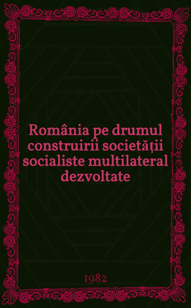 România pe drumul construirii societăţii socialiste multilateral dezvoltate : Rapoarte, cuvîntări, articole. 24 : Iunie - decembrie 1982