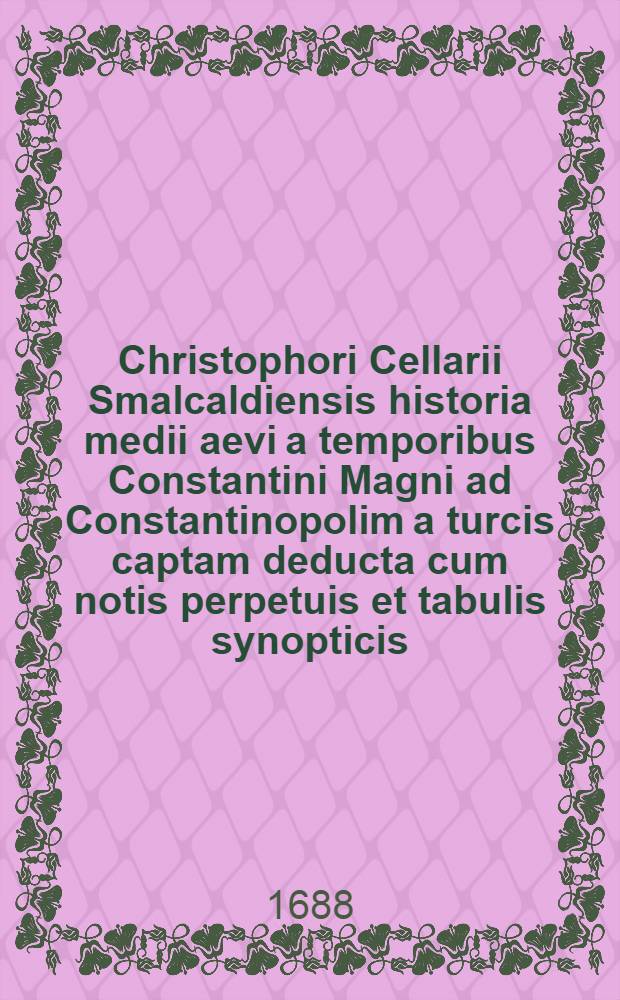 Christophori Cellarii Smalcaldiensis historia medii aevi a temporibus Constantini Magni ad Constantinopolim a turcis captam deducta cum notis perpetuis et tabulis synopticis