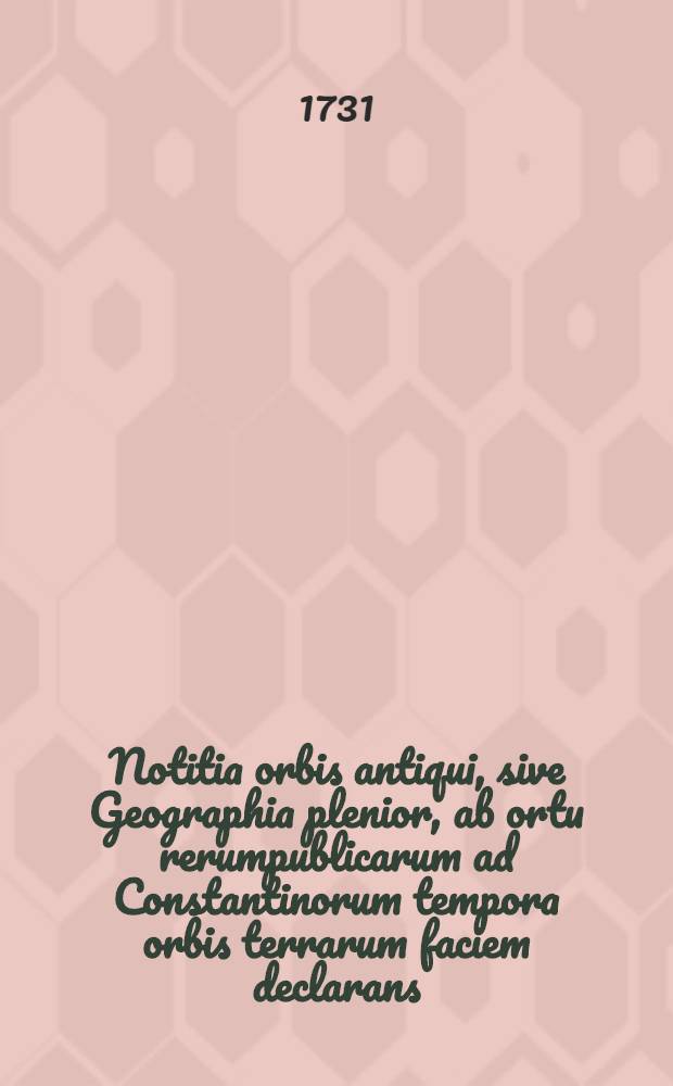 Notitia orbis antiqui, sive Geographia plenior, ab ortu rerumpublicarum ad Constantinorum tempora orbis terrarum faciem declarans : Adiectus est index copiosissmus locorum & aliarum rerum geographicarum. T. 1