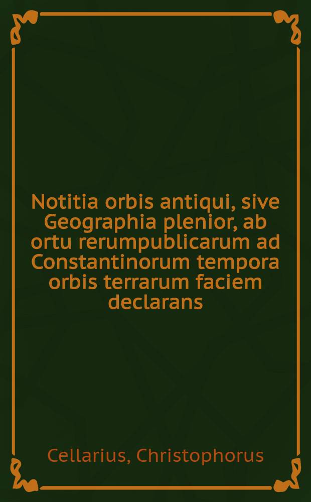 Notitia orbis antiqui, sive Geographia plenior, ab ortu rerumpublicarum ad Constantinorum tempora orbis terrarum faciem declarans : Adiectus est index copiosissimus locorum & aliarum rerum geographicarum