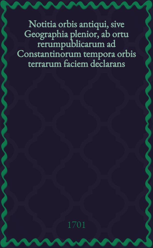 Notitia orbis antiqui, sive Geographia plenior, ab ortu rerumpublicarum ad Constantinorum tempora orbis terrarum faciem declarans : Adiectus est index copiosissimus locorum & aliarum rerum geographicarum. T. 1