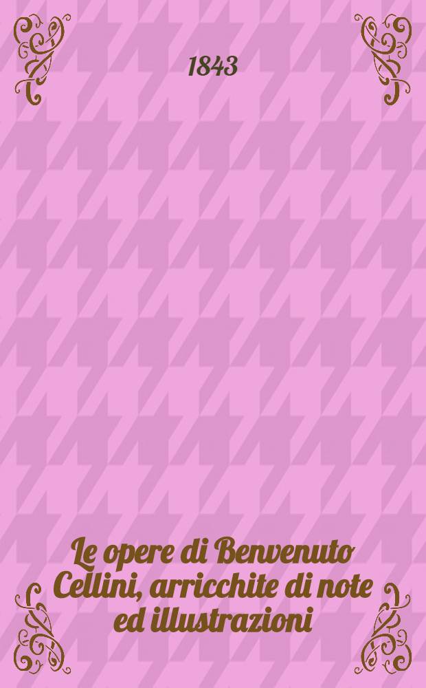 Le opere di Benvenuto Cellini, arricchite di note ed illustrazioni : Vol. unico