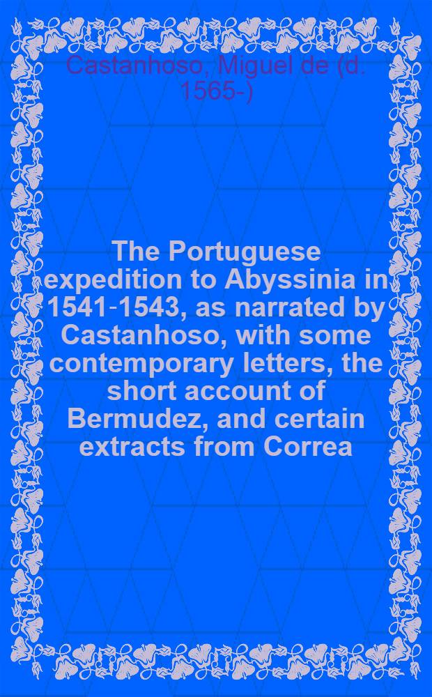 The Portuguese expedition to Abyssinia in 1541-1543, as narrated by Castanhoso, with some contemporary letters, the short account of Bermudez, and certain extracts from Correa