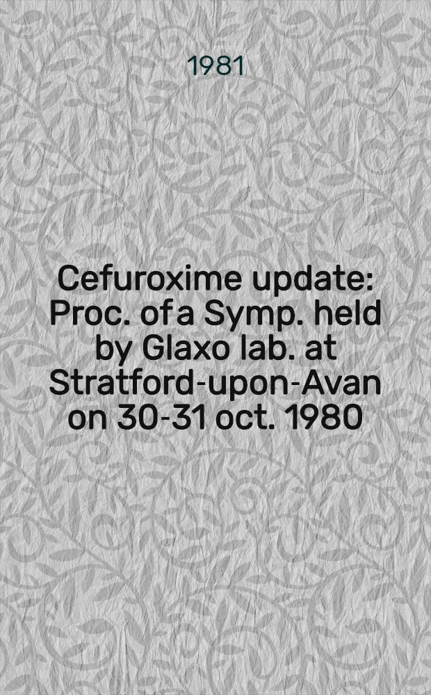 Cefuroxime update : Proc. of a Symp. held by Glaxo lab. at Stratford-upon-Avan on 30-31 oct. 1980