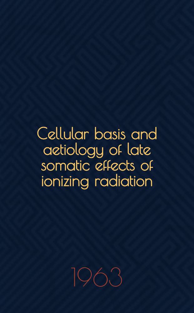Cellular basis and aetiology of late somatic effects of ionizing radiation : Papers and discussions of a Symposium held in London 27-30 March 1962 under the auspices of UNESCO and the IAEA