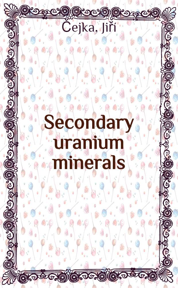 Secondary uranium minerals : The mineralogy, geochemistry a. crystal chemistry of the secondary uranium (VI) minerals