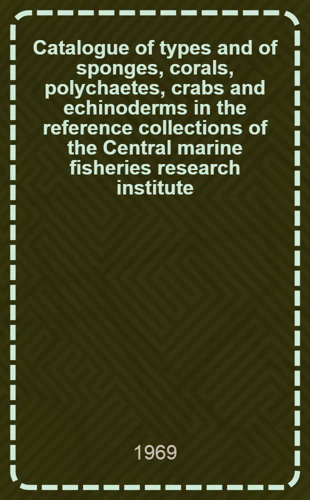 Catalogue of types and of sponges, corals, polychaetes, crabs and echinoderms in the reference collections of the Central marine fisheries research institute