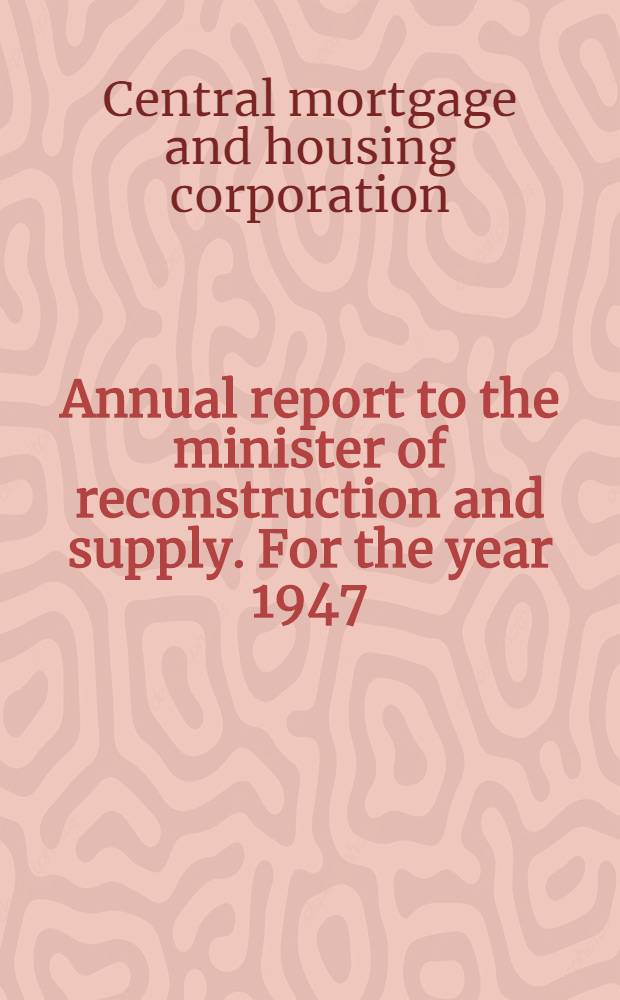 Annual report to the minister of reconstruction and supply. For the year 1947