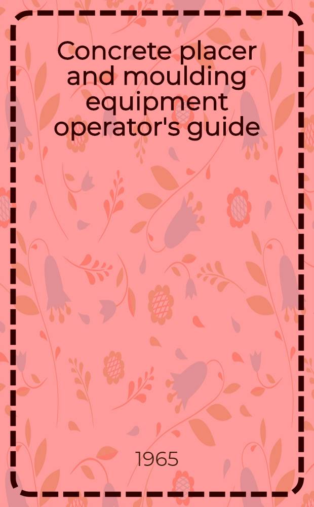 Concrete placer and moulding equipment operator's guide