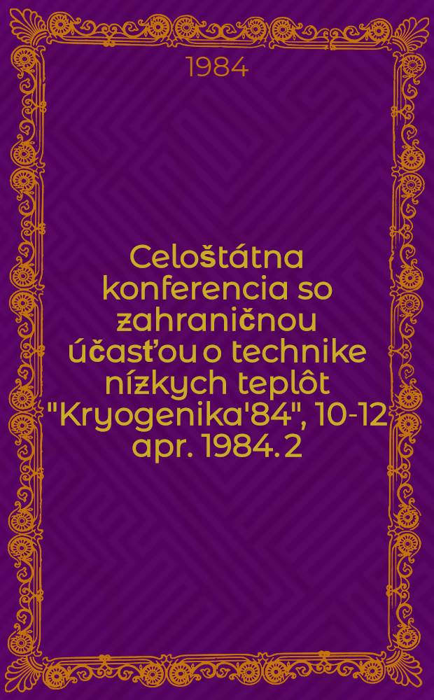 7. Celoštátna konferencia so zahraničnou účasťou o technike nízkych teplôt "Kryogenika'84", 10-12 apr. 1984. 2
