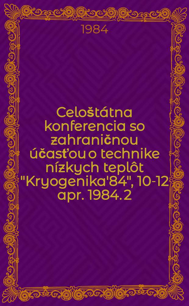 7. Celo&scaron;t&aacute;tna konferencia so zahraničnou &uacute;časťou o technike n&iacute;zkych tepl&ocirc;t "Kryogenika'84", 10-12 apr. 1984. 2