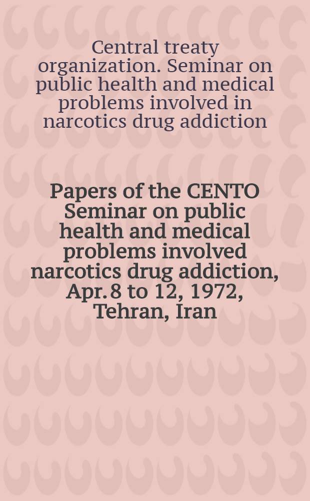 [Papers of the] CENTO Seminar on public health and medical problems involved narcotics drug addiction, Apr. 8 to 12, 1972, Tehran, Iran