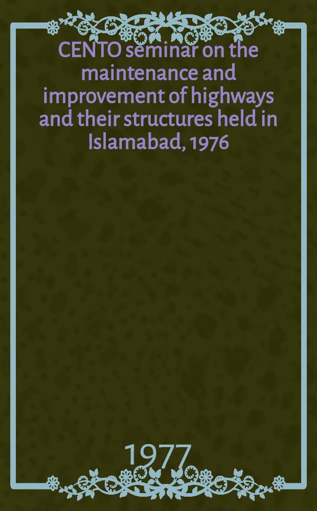 CENTO seminar on the maintenance and improvement of highways and their structures held in Islamabad, 1976 : Proceedings