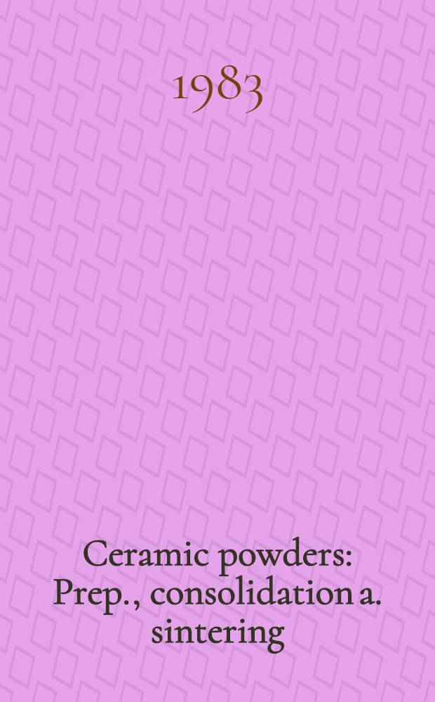 Ceramic powders : Prep., consolidation a. sintering : Proc. of the 5th Intern. meet. on mod. ceramics technologies (5th CIMTEC), Lignano Sabbiadoro, Italy, 14-19 June 1982