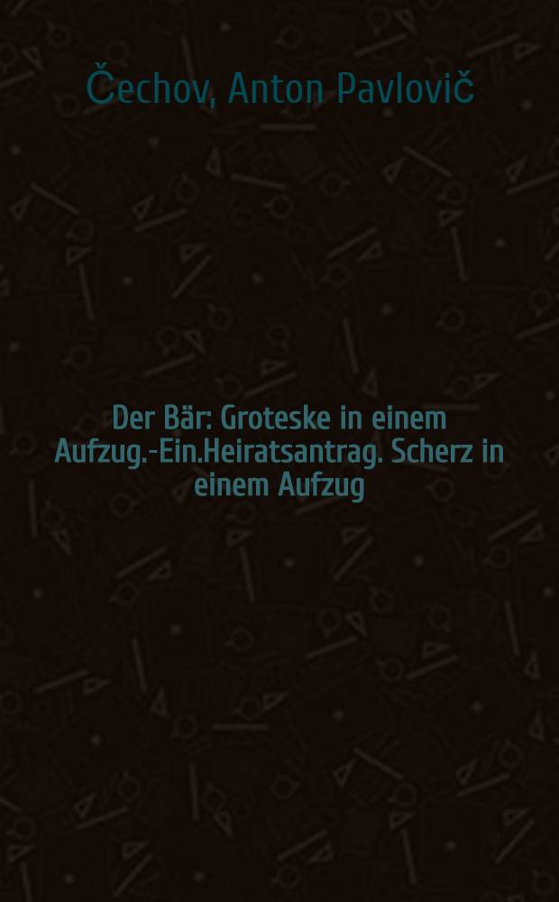 Der Bär : Groteske in einem Aufzug.-Ein.Heiratsantrag. Scherz in einem Aufzug