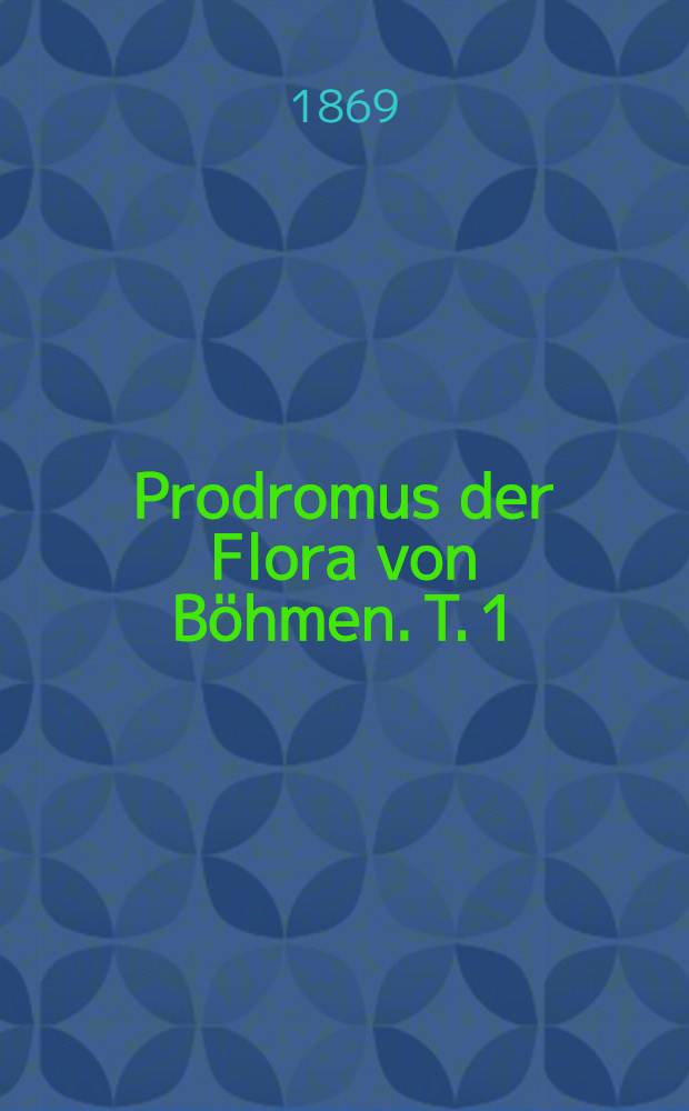 Prodromus der Flora von Böhmen. [T. 1] : Enthaltend die wildwachsenden und allgemein kultivirten Cefässpflanzen des Königreiches