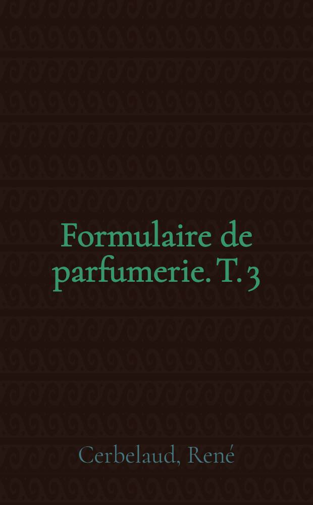 Formulaire de parfumerie. T. 3 : Crèmes-dentifrices ; Eaux de toilette ; Teintures pour cheveux colorants, etc.