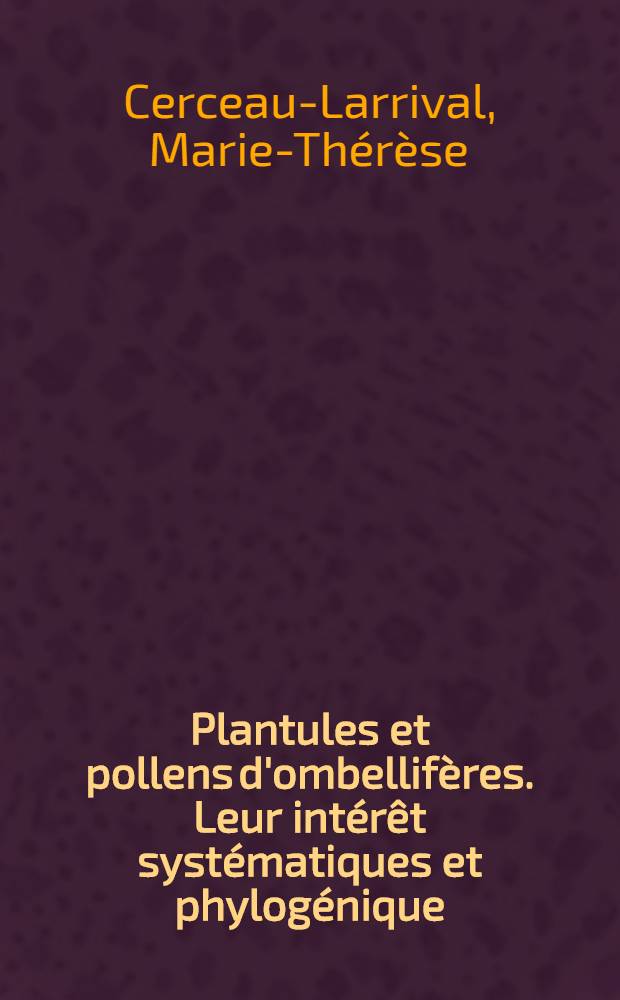 Plantules et pollens d'ombellifères. Leur intérêt systématiques et phylogénique: 1-re thèse; Propositions données par la Faculté: 2-e thèse: Thèses présentées à la Faculté des sciences le l'Univ. de Toulouse ... / par Marie-Thérèse Cerceau-Larrival ..