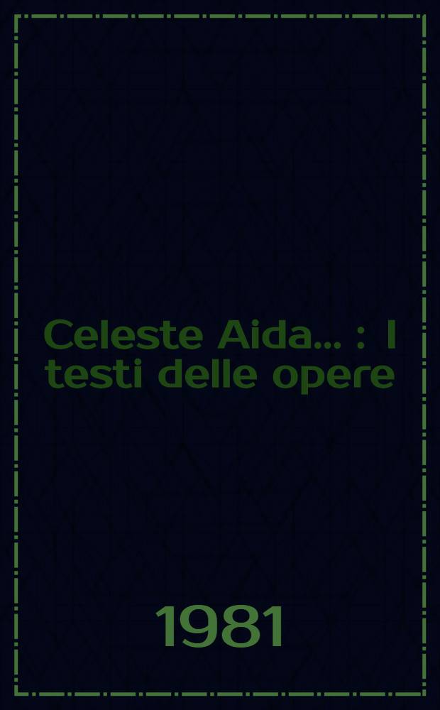 Celeste Aida ... : I testi delle opere: "Aida", "Trovatore", "Ballo on maschera", "Forza del destino"