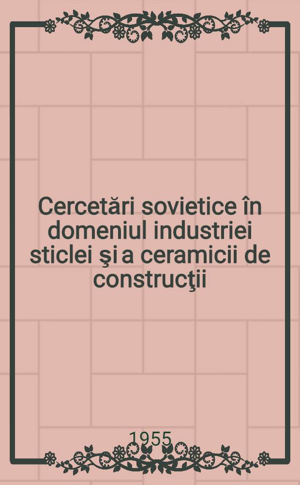 Cercetări sovietice în domeniul industriei sticlei şi a ceramicii de construcţii : Traduceri din literatura sovietică de specialitate