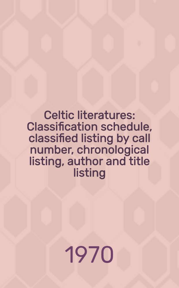 Celtic literatures : Classification schedule, classified listing by call number, chronological listing, author and title listing