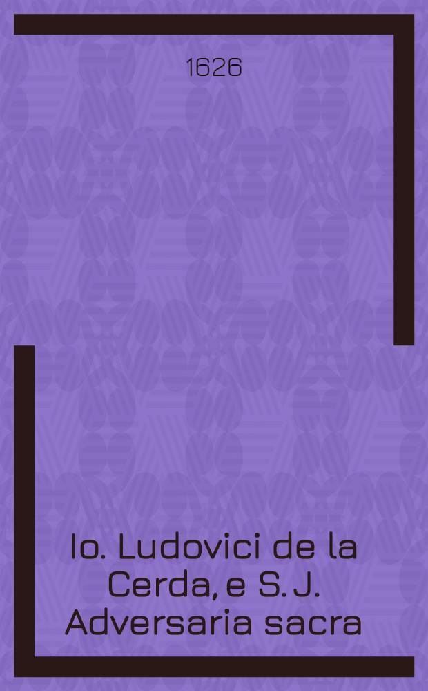 Io. Ludovici de la Cerda, e S. J. Adversaria sacra : Opus varium ac veluti fax ad lucem quam multorum locorum utriusque Instrumetnti ... : Accesit eodem autore Psalterii Salomonis ex Græco ms. codice ... Latina versio, et ad Tertulliani librum "De Pallio" commentarius auctor ..