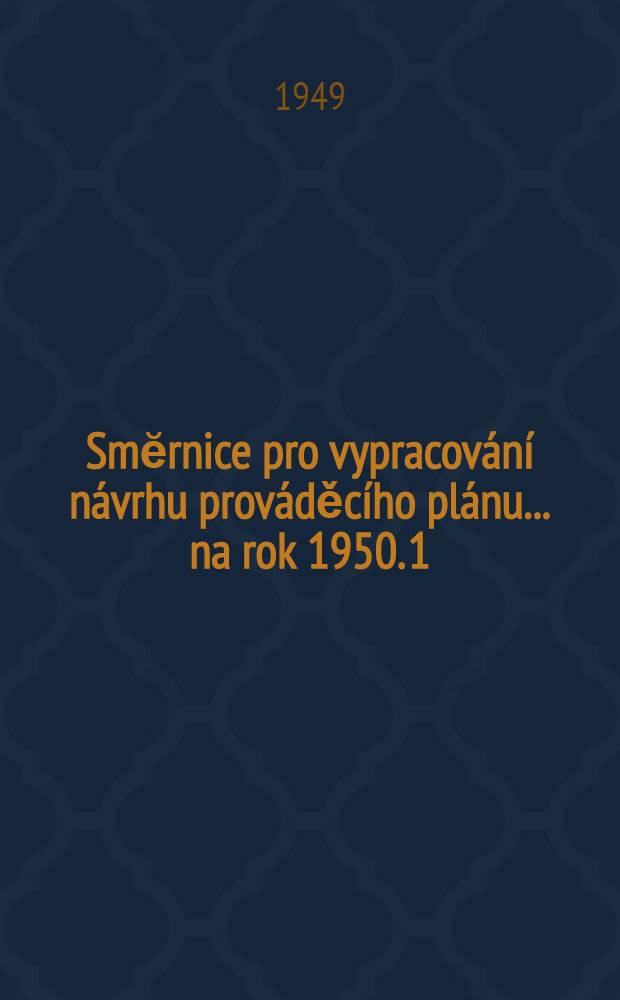 Smĕrnice pro vypracování návrhu prováděcího plánu ... na rok 1950. 1 : ... pro vypracování návrhu prováděcího plánu průmyslové a řemeslné výroby ...