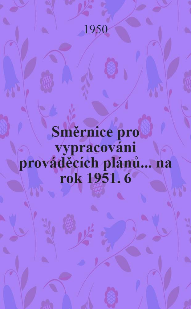 Směrnice pro vypracováni prováděcích plánů ... na rok 1951. 6 : pro sestavení navrhu prováděcího plánu dopravy a pošty ...
