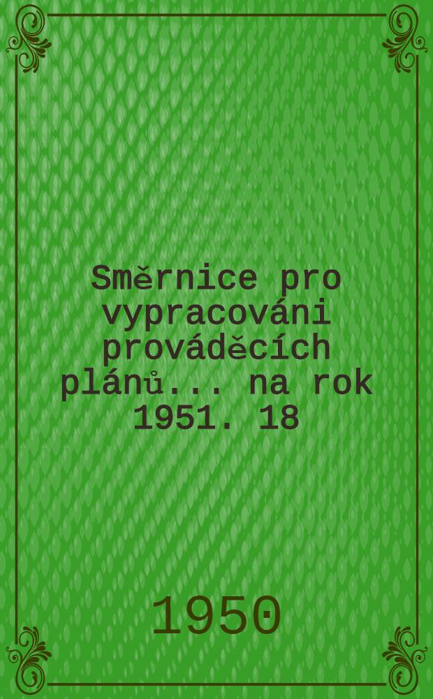 Směrnice pro vypracov&aacute;ni prov&aacute;děc&iacute;ch pl&aacute;nů ... na rok 1951. 18 : ... pro vypracov&aacute;n&iacute; n&aacute;vrhu prov&aacute;děc&iacute;ho pl&aacute;nu v&yacute;zkumu ...